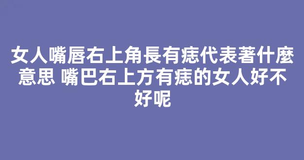 女人嘴唇右上角長有痣代表著什麼意思 嘴巴右上方有痣的女人好不好呢
